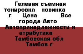 Гелевая съемная тонировка ( новинка 2017 г.) › Цена ­ 3 000 - Все города Авто » Автопринадлежности и атрибутика   . Тамбовская обл.,Тамбов г.